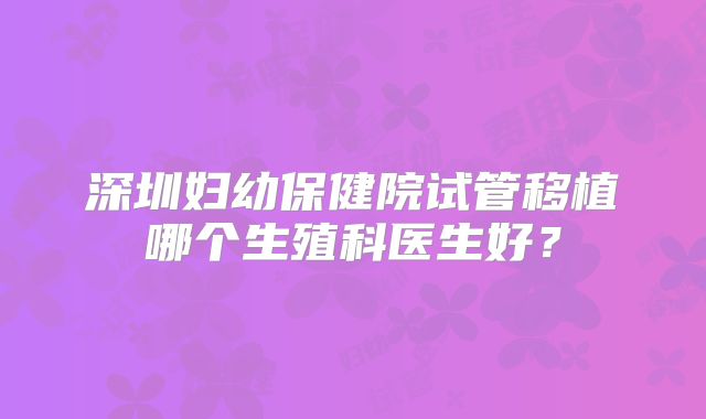 深圳妇幼保健院试管移植哪个生殖科医生好？