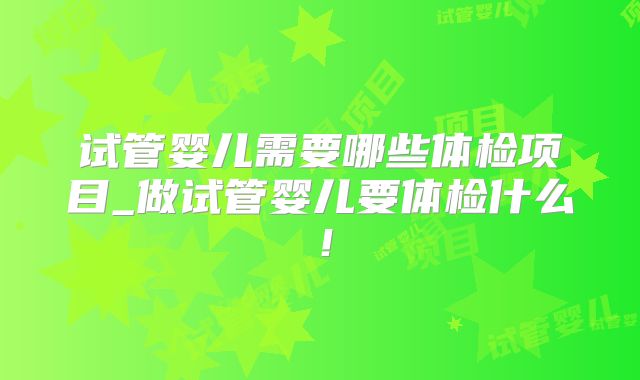 试管婴儿需要哪些体检项目_做试管婴儿要体检什么!