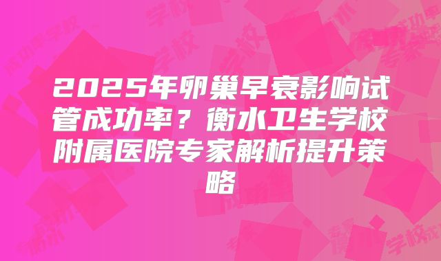 2025年卵巢早衰影响试管成功率?衡水卫生学校附属医院专家解析提升策略
