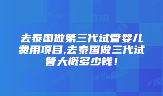 去泰国做第三代试管婴儿费用项目,去泰国做三代试管大概多少钱!