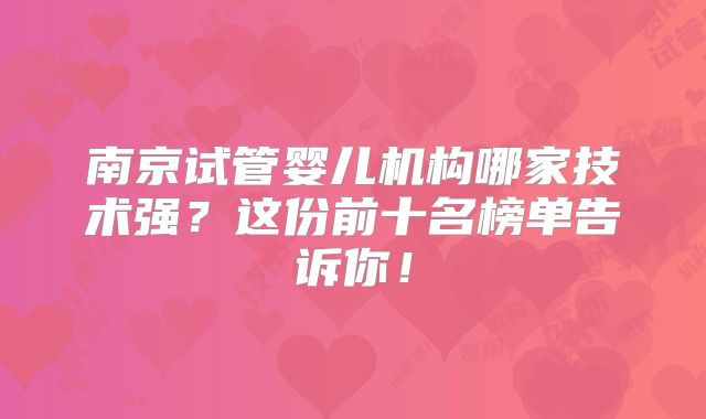 南京试管婴儿机构哪家技术强?这份前十名榜单告诉你!