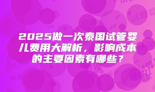 2025做一次泰国试管婴儿费用大解析，影响成本的主要因素有哪些？