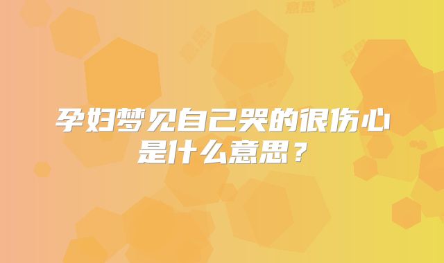 孕妇梦见自己哭的很伤心是什么意思?