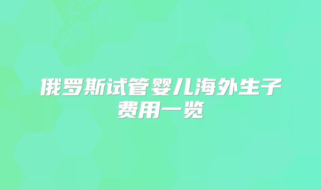 俄罗斯试管婴儿海外生子费用一览