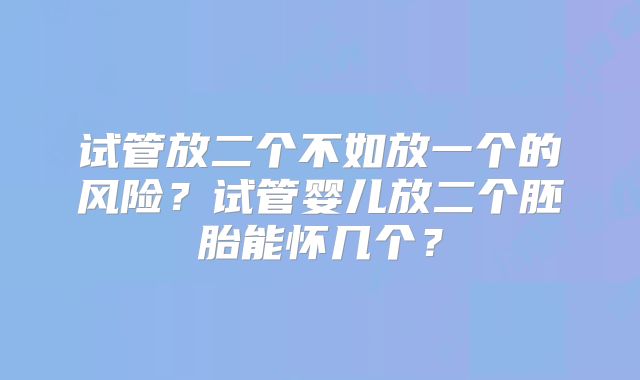 试管放二个不如放一个的风险?试管婴儿放二个胚胎能怀几个?
