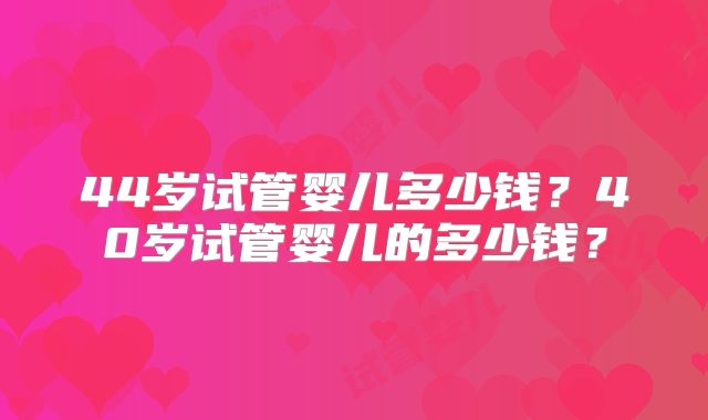44岁试管婴儿多少钱？40岁试管婴儿的多少钱？