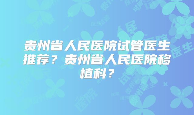 贵州省人民医院试管医生推荐?贵州省人民医院移植科?