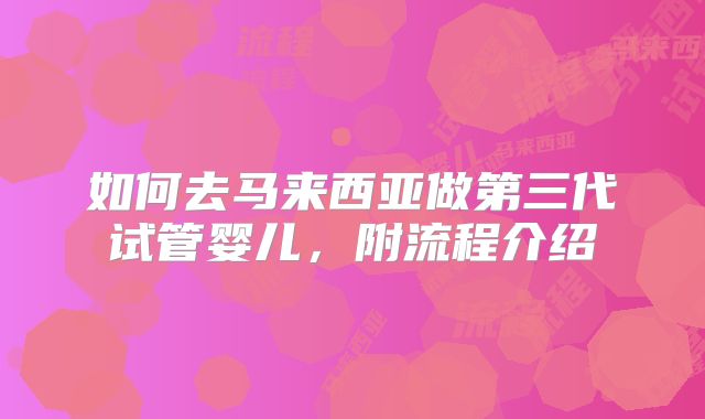 如何去马来西亚做第三代试管婴儿,附流程介绍