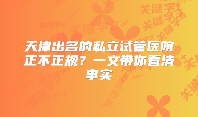 天津出名的私立试管医院正不正规？一文带你看清事实