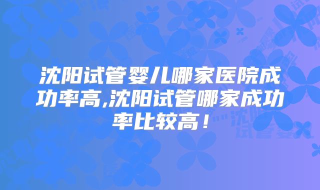 沈阳试管婴儿哪家医院成功率高,沈阳试管哪家成功率比较高!