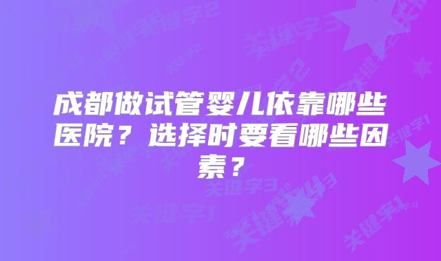 成都做试管婴儿依靠哪些医院？选择时要看哪些因素？
