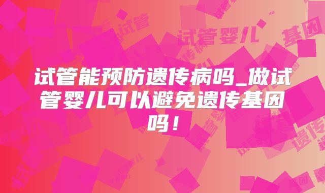 试管能预防遗传病吗_做试管婴儿可以避免遗传基因吗！