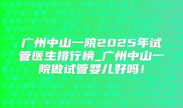 广州中山一院2025年试管医生排行榜_广州中山一院做试管婴儿好吗!