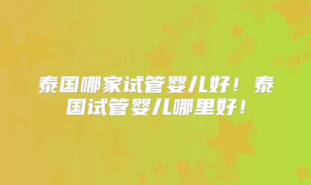 泰国哪家试管婴儿好！泰国试管婴儿哪里好！