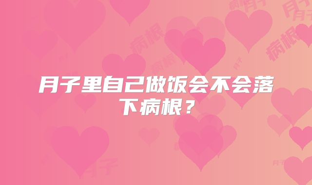 月子里自己做饭会不会落下病根?