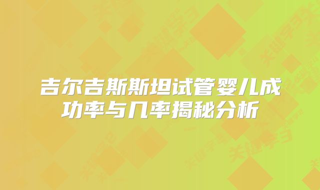 吉尔吉斯斯坦试管婴儿成功率与几率揭秘分析
