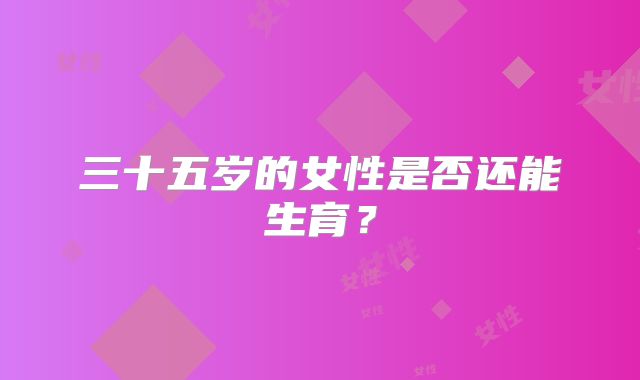 三十五岁的女性是否还能生育?