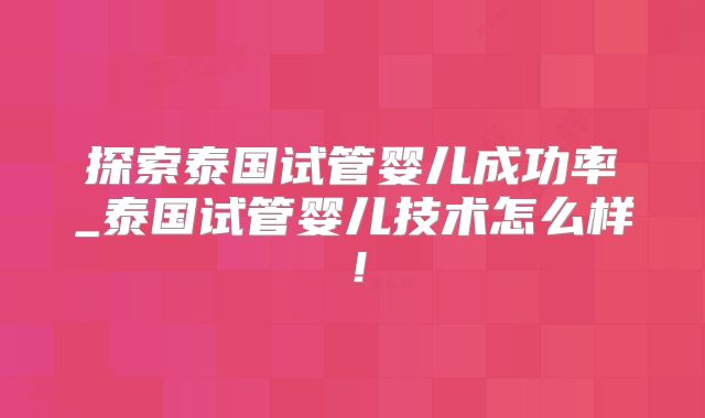 探索泰国试管婴儿成功率_泰国试管婴儿技术怎么样！