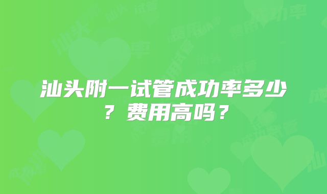 汕头附一试管成功率多少?费用高吗?