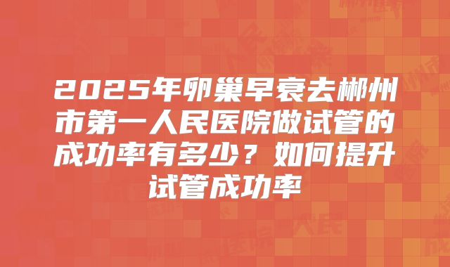 2025年卵巢早衰去郴州市第一人民医院做试管的成功率有多少？如何提升试管成功率