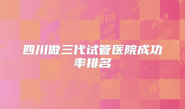四川做三代试管医院成功率排名