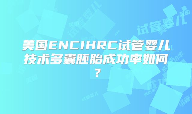 美国ENCIHRC试管婴儿技术多囊胚胎成功率如何?