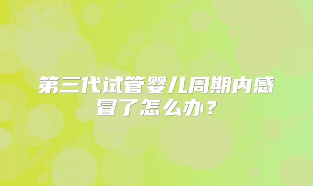 第三代试管婴儿周期内感冒了怎么办？
