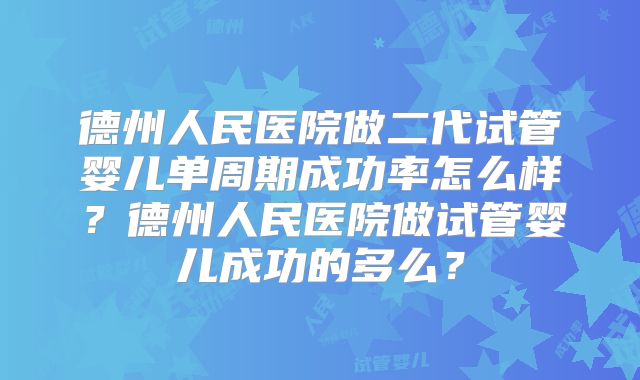 德州人民医院做二代试管婴儿单周期成功率怎么样?德州人民医院做试管婴儿成功的多么?