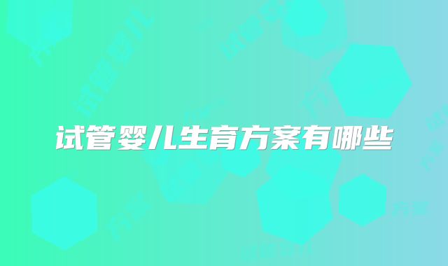 试管婴儿生育方案有哪些