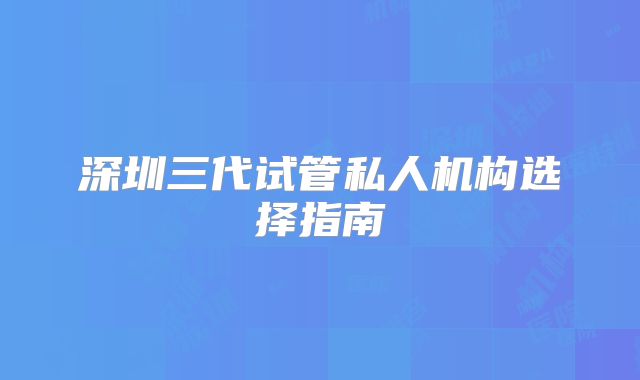 深圳三代试管私人机构选择指南