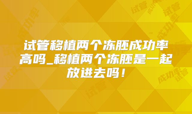 试管移植两个冻胚成功率高吗_移植两个冻胚是一起放进去吗!