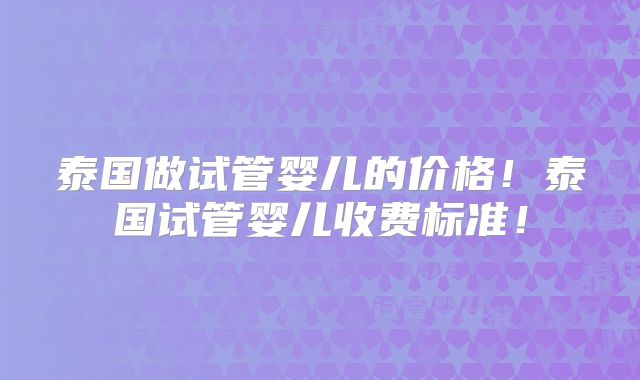 泰国做试管婴儿的价格!泰国试管婴儿收费标准!