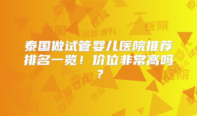 泰国做试管婴儿医院推荐排名一览!价位非常高吗?