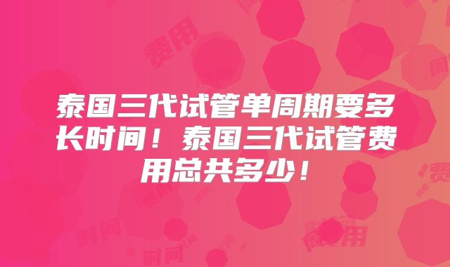 泰国三代试管单周期要多长时间!泰国三代试管费用总共多少!
