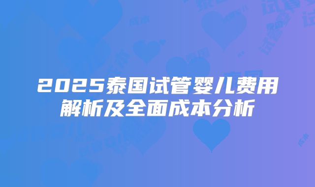 2025泰国试管婴儿费用解析及全面成本分析