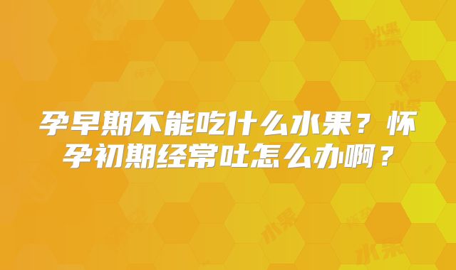 孕早期不能吃什么水果?怀孕初期经常吐怎么办啊?