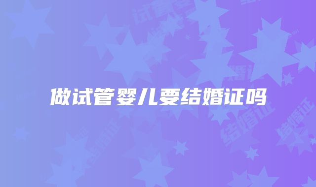 做试管婴儿要结婚证吗