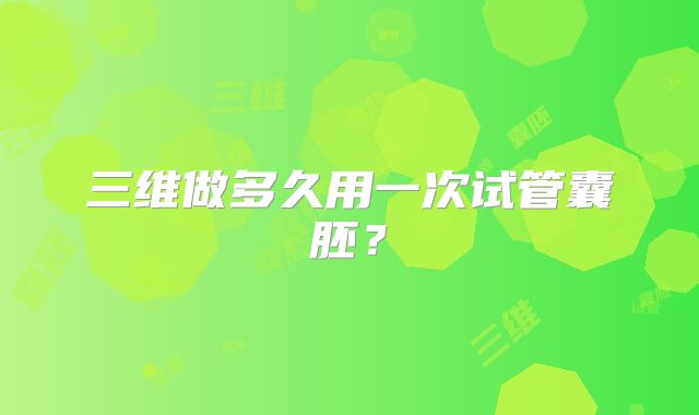 三维做多久用一次试管囊胚?