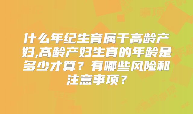 什么年纪生育属于高龄产妇,高龄产妇生育的年龄是多少才算?有哪些风险和注意事项?
