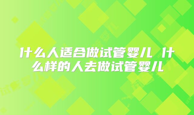 什么人适合做试管婴儿 什么样的人去做试管婴儿