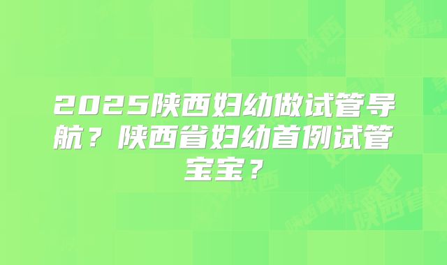 2025陕西妇幼做试管导航？陕西省妇幼首例试管宝宝？