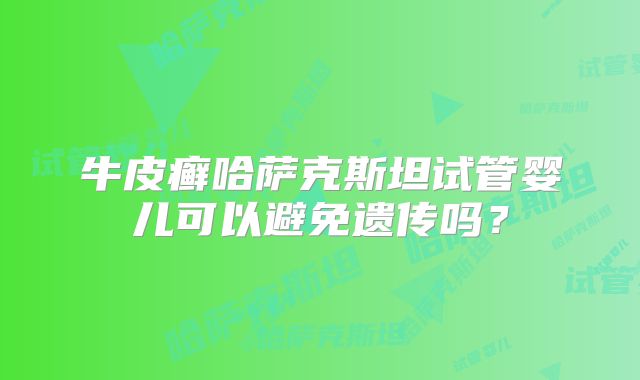 牛皮癣哈萨克斯坦试管婴儿可以避免遗传吗？