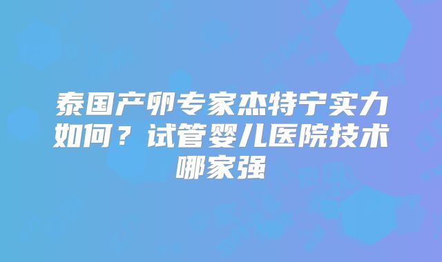 泰国产卵专家杰特宁实力如何？试管婴儿医院技术哪家强