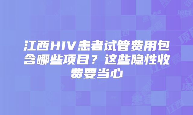 江西HIV患者试管费用包含哪些项目？这些隐性收费要当心