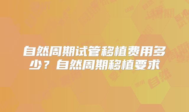 自然周期试管移植费用多少？自然周期移植要求