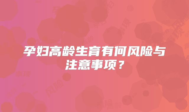 孕妇高龄生育有何风险与注意事项？
