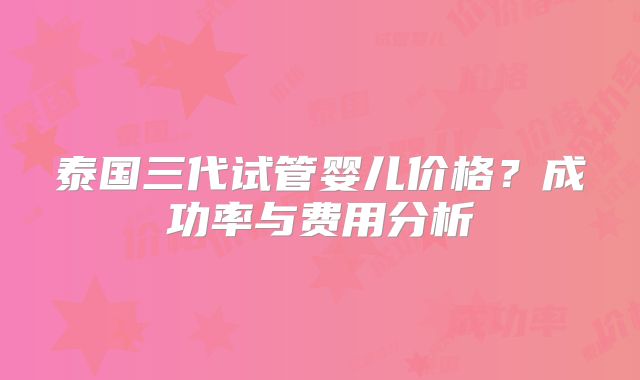 泰国三代试管婴儿价格?成功率与费用分析