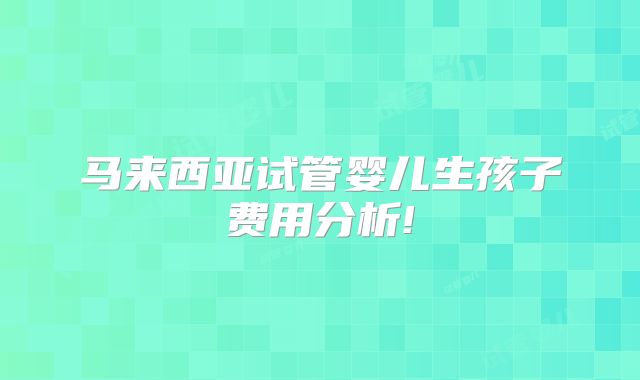 马来西亚试管婴儿生孩子费用分析!
