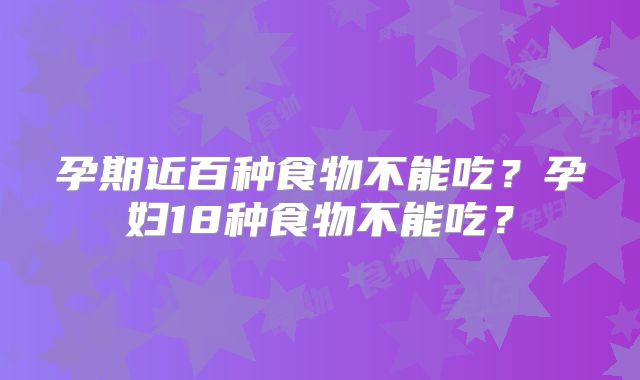 孕期近百种食物不能吃?孕妇18种食物不能吃?