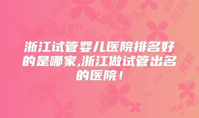 浙江试管婴儿医院排名好的是哪家,浙江做试管出名的医院！